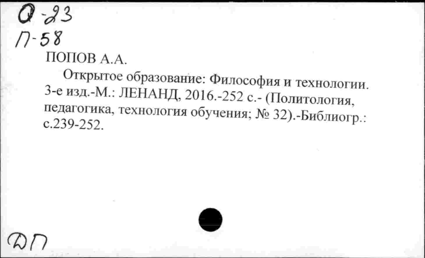 ﻿ПОПОВ А.А.
Открытое образование: Философия и технологии 3-е изд.-М.: ЛЕНАНД, 2016.-252 с,- (Политология, педагогика, технология обучения; № 32).-Библиогп • с.239-252.